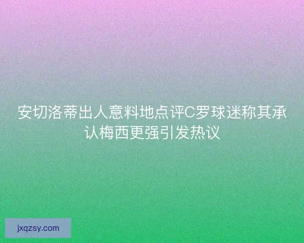 安切洛蒂出人意料地点评C罗球迷称其承认梅西更强引发热议