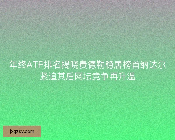 年终ATP排名揭晓费德勒稳居榜首纳达尔紧追其后网坛竞争再升温