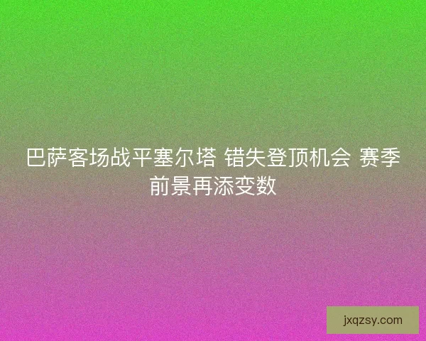 巴萨客场战平塞尔塔 错失登顶机会 赛季前景再添变数